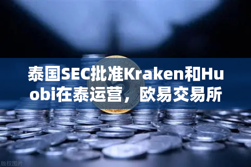 泰国SEC批准Kraken和Huobi在泰运营，欧易交易所在东南亚市场竞争加剧
