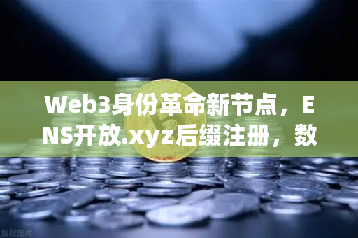 Web3身份革命新节点，ENS开放.xyz后缀注册，数字身份体系迎来亲民化拐点