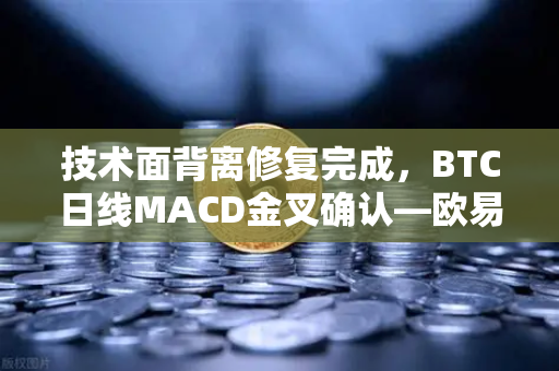 技术面背离修复完成，BTC日线MACD金叉确认—欧易交易所官网深度解析后市动能
