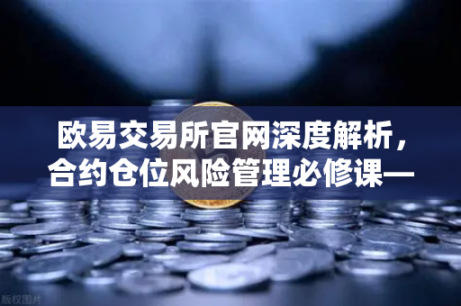 欧易交易所官网深度解析，合约仓位风险管理必修课—隔离逐仓与全仓模式全攻略
