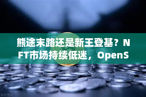 熊途末路还是新王登基？NFT市场持续低迷，OpenSea份额遭Blur鲸吞蚕食