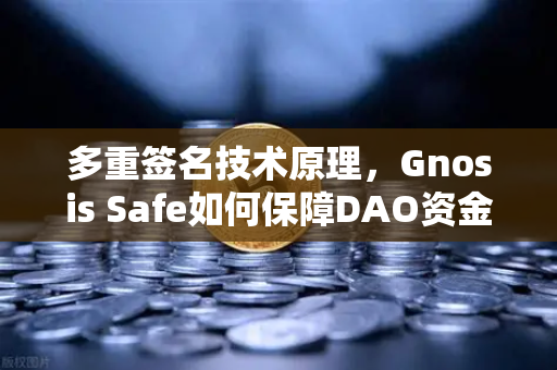 多重签名技术原理，Gnosis Safe如何保障DAO资金安全？从欧易交易所官网看链上资产管理新范式