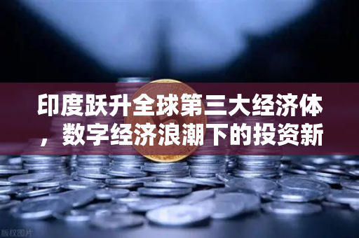 印度跃升全球第三大经济体，数字经济浪潮下的投资新范式与欧易交易所的全球化布局