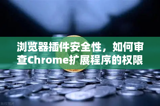 浏览器插件安全性，如何审查Chrome扩展程序的权限？从欧易交易所官网的实践谈起