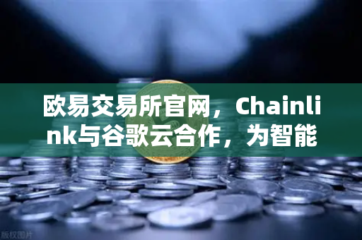 欧易交易所官网，Chainlink与谷歌云合作，为智能合约提供天气数据，开启DeFi新纪元