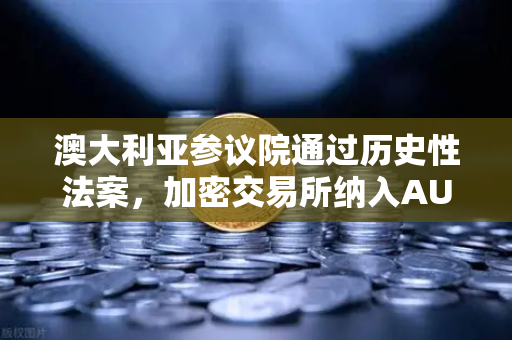 澳大利亚参议院通过历史性法案，加密交易所纳入AUSTRAC监管—欧易交易所深度解析全球合规新格局