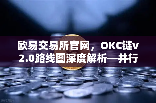 欧易交易所官网，OKC链v2.0路线图深度解析—并行执行如何重塑公链性能天花板