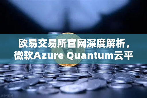 欧易交易所官网深度解析，微软Azure Quantum云平台对外开放，多硬件架构引领量子计算新纪元