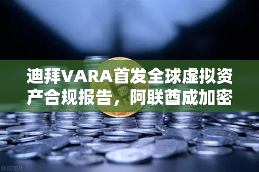 迪拜VARA首发全球虚拟资产合规报告，阿联酋成加密避风港，欧易交易所下载量激增