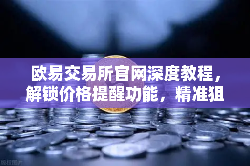 欧易交易所官网深度教程，解锁价格提醒功能，精准狙击山寨币异动行情