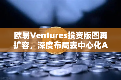 欧易Ventures投资版图再扩容，深度布局去中心化AI算力网络与DeSci赛道