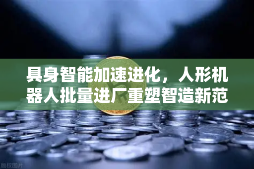 具身智能加速进化，人形机器人批量进厂重塑智造新范式