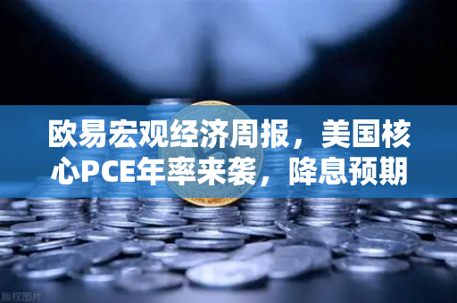 欧易宏观经济周报，美国核心PCE年率来袭，降息预期面临关键考验