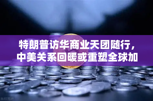 特朗普访华商业天团随行，中美关系回暖或重塑全球加密监管合作新格局