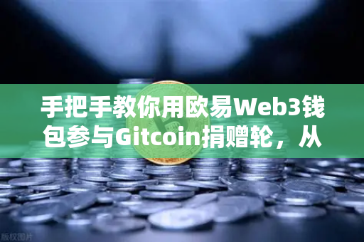 手把手教你用欧易Web3钱包参与Gitcoin捐赠轮，从注册到交互的完整指南