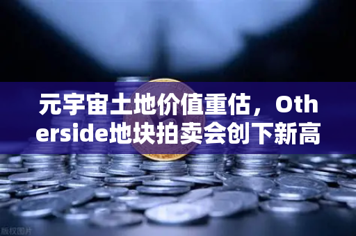 元宇宙土地价值重估，Otherside地块拍卖会创下新高，数字地产迎来黄金时代