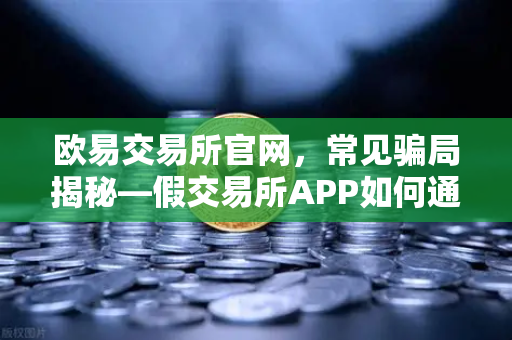 欧易交易所官网，常见骗局揭秘—假交易所APP如何通过搜索引擎广告传播
