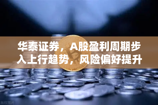 华泰证券，A股盈利周期步入上行趋势，风险偏好提升如何催化山寨季行情？欧易交易所深度观察