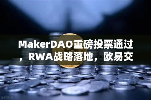 MakerDAO重磅投票通过，RWA战略落地，欧易交易所生态迎利好？深度解读链上治理新风向