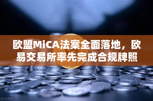 欧盟MiCA法案全面落地，欧易交易所率先完成合规牌照申请，全球加密市场迎来监管新纪元
