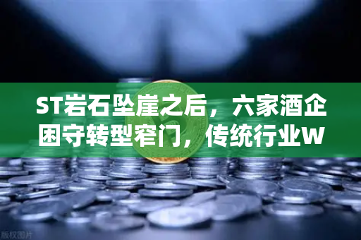 ST岩石坠崖之后，六家酒企困守转型窄门，传统行业Web3突围的生死迷局
