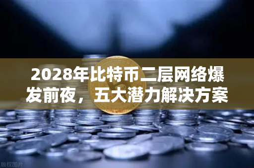 2028年比特币二层网络爆发前夜，五大潜力解决方案深度盘点