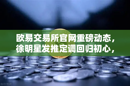 欧易交易所官网重磅动态，徐明星发推定调回归初心，产品与服务双轮驱动再启航