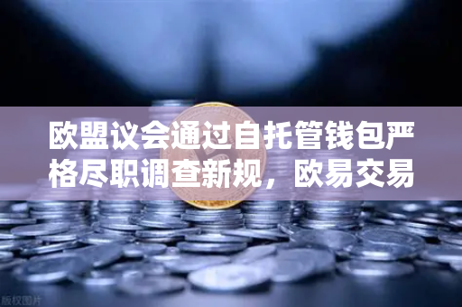 欧盟议会通过自托管钱包严格尽职调查新规，欧易交易所用户如何安全应对？