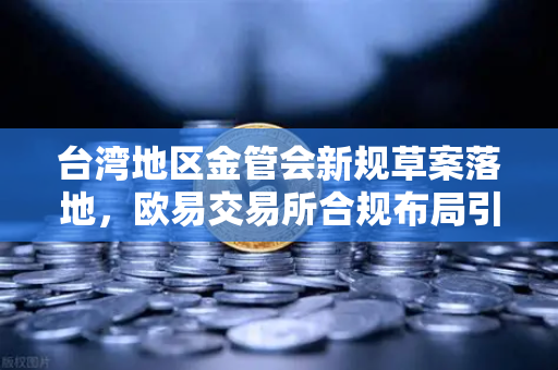 台湾地区金管会新规草案落地，欧易交易所合规布局引领行业变革
