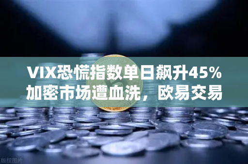 VIX恐慌指数单日飙升45%加密市场遭血洗，欧易交易所下载量逆势激增背后暗藏玄机？