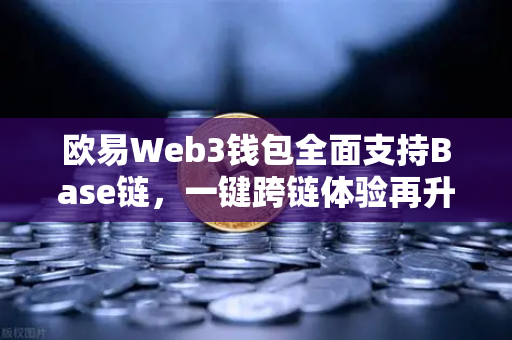 欧易Web3钱包全面支持Base链，一键跨链体验再升级，解锁多链生态新维度