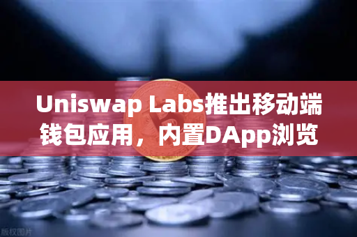 Uniswap Labs推出移动端钱包应用，内置DApp浏览器，DeFi入口的范式转移与生态影响深度解析