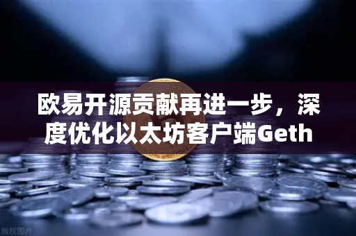 欧易开源贡献再进一步，深度优化以太坊客户端Geth，推动区块链基础设施演进