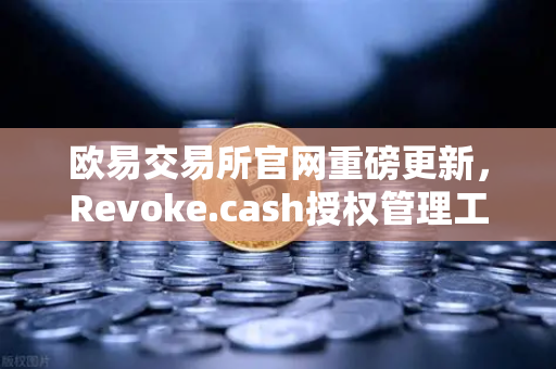 欧易交易所官网重磅更新，Revoke.cash授权管理工具正式集成欧易Web3钱包，重塑链上安全新标杆