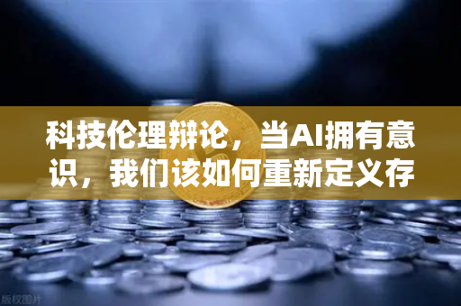 科技伦理辩论，当AI拥有意识，我们该如何重新定义存在的价值？