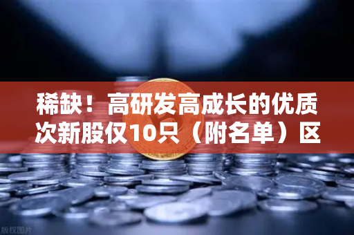 稀缺！高研发高成长的优质次新股仅10只（附名单）区块链技术服务商独占鳌头