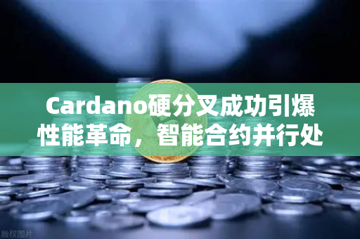 Cardano硬分叉成功引爆性能革命，智能合约并行处理能力重塑链上生态