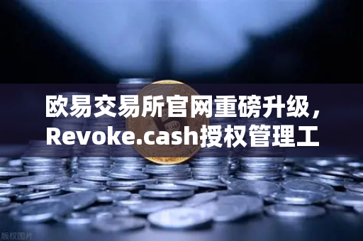 欧易交易所官网重磅升级，Revoke.cash授权管理工具正式集成Web3钱包，重塑链上安全新标杆