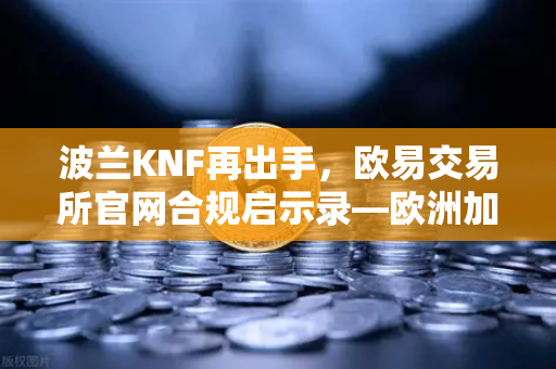 波兰KNF再出手，欧易交易所官网合规启示录—欧洲加密监管收紧下的投资者的生存指南
