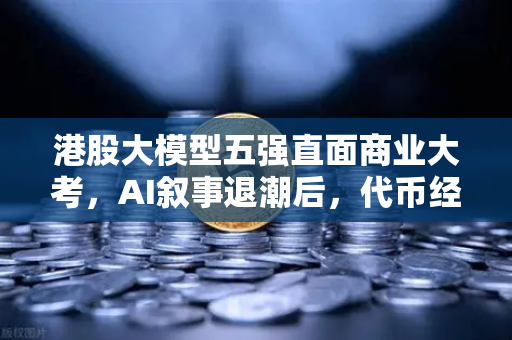 港股大模型五强直面商业大考，AI叙事退潮后，代币经济是解药还是泡沫？