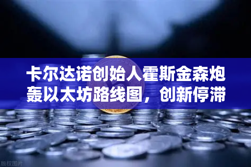 卡尔达诺创始人霍斯金森炮轰以太坊路线图，创新停滞还是战略误判？