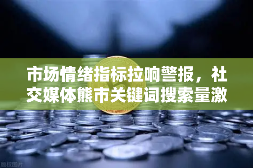 市场情绪指标拉响警报，社交媒体熊市关键词搜索量激增，加密市场底在何方？