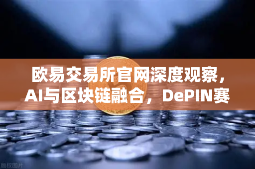 欧易交易所官网深度观察，AI与区块链融合，DePIN赛道如何引爆去中心化算力革命？