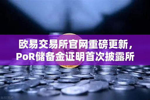 欧易交易所官网重磅更新，PoR储备金证明首次披露所有资产链上地址，透明化再上新台阶