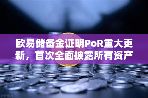 欧易储备金证明PoR重大更新，首次全面披露所有资产链上地址，透明化进程再提速
