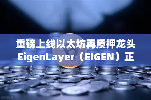 重磅上线以太坊再质押龙头EigenLayer（EIGEN）正式开启交易，欧易交易所领航新赛道