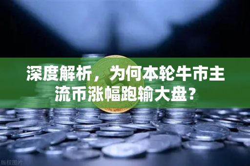 深度解析，为何本轮牛市主流币涨幅跑输大盘？
