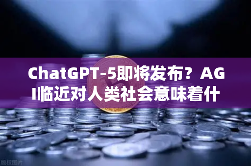 ChatGPT-5即将发布？AGI临近对人类社会意味着什么—从技术奇点到生存重构的深度探析