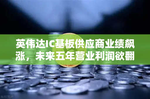 英伟达IC基板供应商业绩飙涨，未来五年营业利润欲翻5倍—产业链新龙头的崛起密码