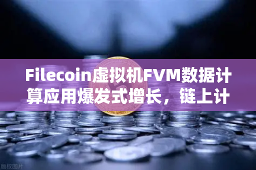Filecoin虚拟机FVM数据计算应用爆发式增长，链上计算新纪元的开启